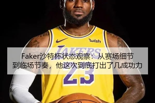 Faker沙特杯状态观察：从赛场细节到临场节奏，他这次到底打出了几成功力（FIFA 2026）