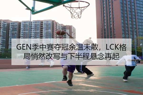 GEN季中赛夺冠余温未散，LCK格局悄然改写与下半程悬念再起（FIFA 2026）